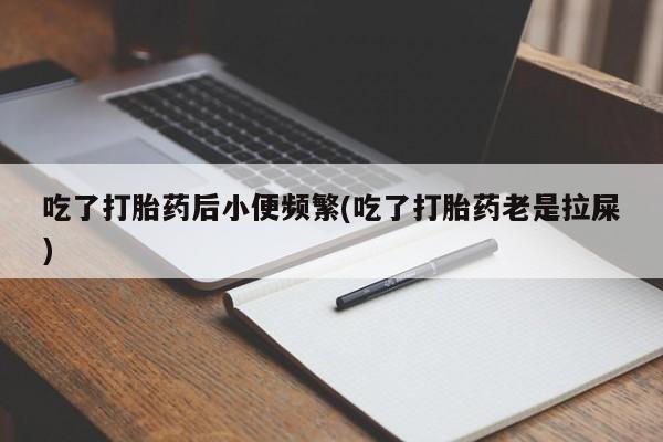 打胎药专卖微信方式吃了打胎药后小便频繁(吃了打胎药老是拉屎)