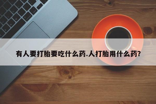 打胎药专卖微信方式有人要打胎要吃什么药.人打胎用什么药？