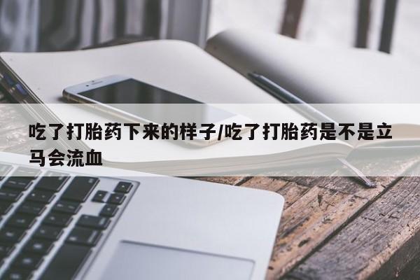 打胎药专卖微信方式吃了打胎药下来的样子/吃了打胎药是不是立马会流血
