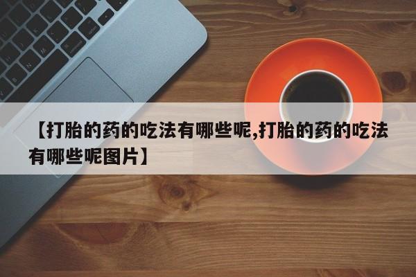 打胎药专卖微信方式【打胎的药的吃法有哪些呢,打胎的药的吃法有哪些呢图片】