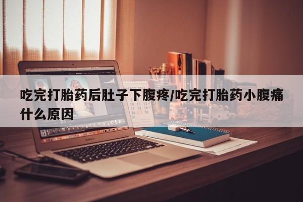 打胎药专卖微信方式吃完打胎药后肚子下腹疼/吃完打胎药小腹痛什么原因
