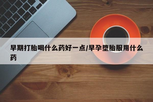 打胎药专卖微信方式早期打胎喝什么药好一点/早孕堕胎服用什么药