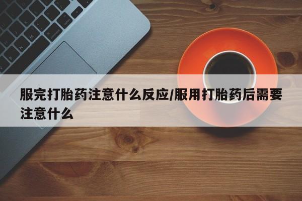 打胎药专卖微信方式服完打胎药注意什么反应/服用打胎药后需要注意什么