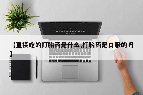 打胎药专卖微信方式【直接吃的打胎药是什么,打胎药是口服的吗】