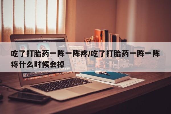 打胎药专卖微信方式吃了打胎药一阵一阵疼/吃了打胎药一阵一阵疼什么时候会掉