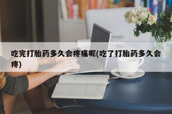 打胎药专卖微信方式吃完打胎药多久会疼痛呢(吃了打胎药多久会疼)
