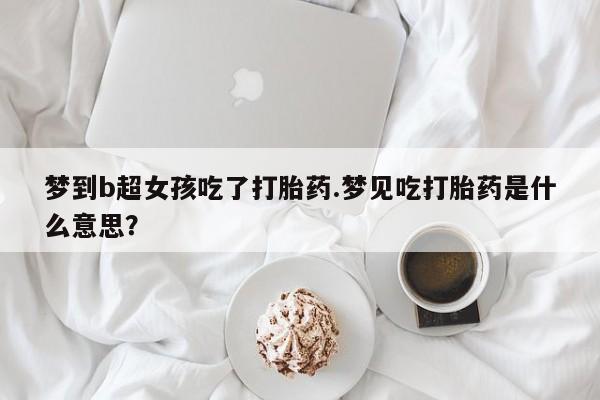 打胎药专卖微信方式梦到b超女孩吃了打胎药.梦见吃打胎药是什么意思？