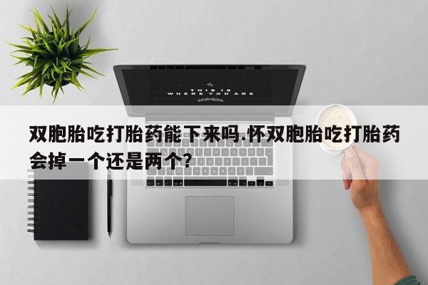 打胎药专卖微信方式双胞胎吃打胎药能下来吗.怀双胞胎吃打胎药会掉一个还是两个？