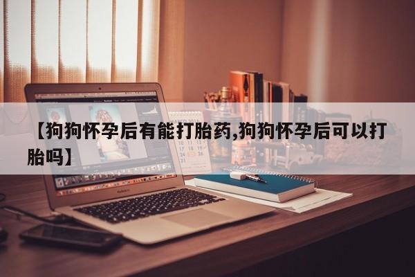 打胎药专卖微信方式【狗狗怀孕后有能打胎药,狗狗怀孕后可以打胎吗】