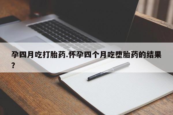 打胎药专卖微信方式孕四月吃打胎药.怀孕四个月吃堕胎药的结果？