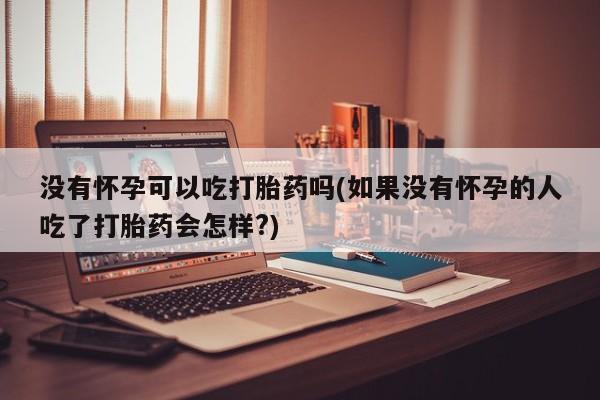打胎药专卖微信方式没有怀孕可以吃打胎药吗(如果没有怀孕的人吃了打胎药会怎样?)