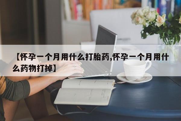 打胎药专卖微信方式【怀孕一个月用什么打胎药,怀孕一个月用什么药物打掉】