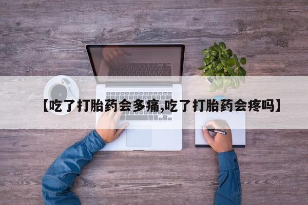打胎药专卖微信方式【吃了打胎药会多痛,吃了打胎药会疼吗】