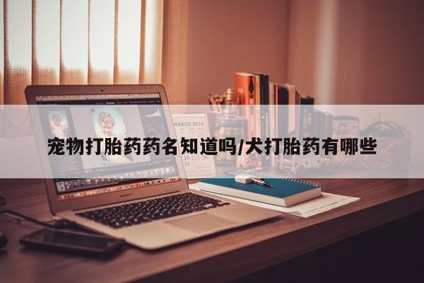 打胎药专卖微信方式宠物打胎药药名知道吗/犬打胎药有哪些