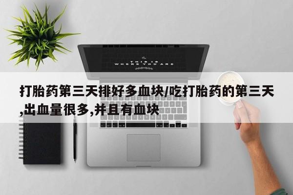 打胎药专卖微信方式打胎药第三天排好多血块/吃打胎药的第三天,出血量很多,并且有血块
