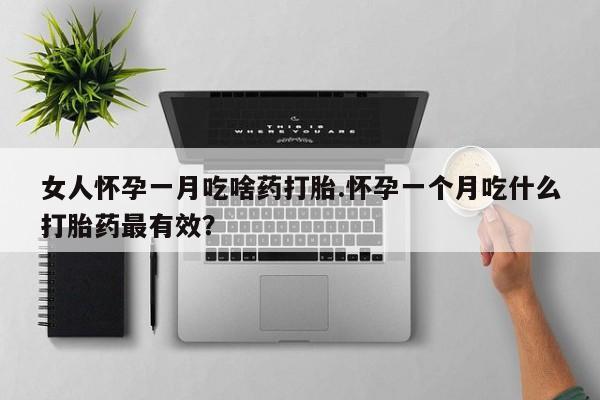 打胎药专卖微信方式女人怀孕一月吃啥药打胎.怀孕一个月吃什么打胎药最有效？