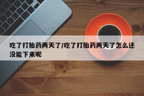 打胎药专卖微信方式吃了打胎药两天了/吃了打胎药两天了怎么还没能下来呢