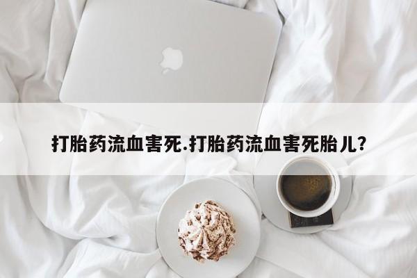 打胎药专卖微信方式打胎药流血害死.打胎药流血害死胎儿？