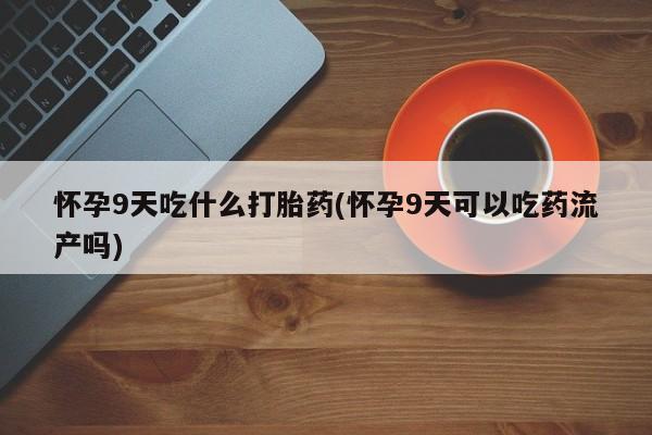 打胎药专卖微信方式怀孕9天吃什么打胎药(怀孕9天可以吃药流产吗)