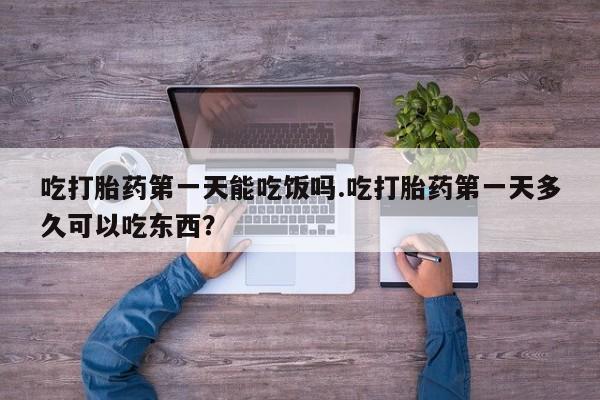 打胎药专卖微信方式吃打胎药第一天能吃饭吗.吃打胎药第一天多久可以吃东西？