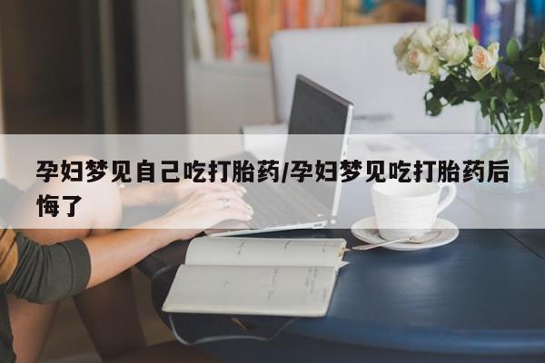 打胎药专卖微信方式孕妇梦见自己吃打胎药/孕妇梦见吃打胎药后悔了