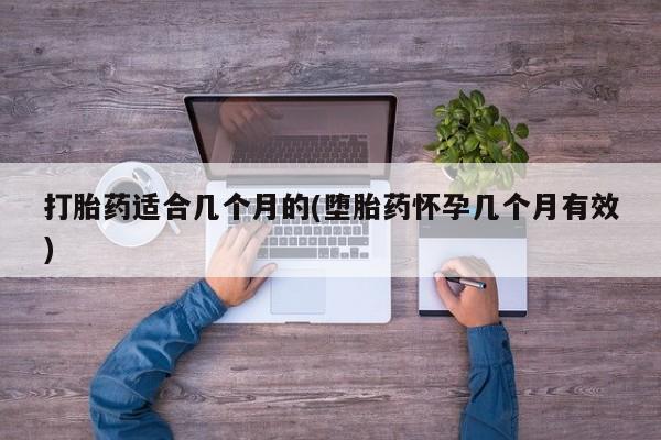 打胎药专卖微信方式打胎药适合几个月的(堕胎药怀孕几个月有效)