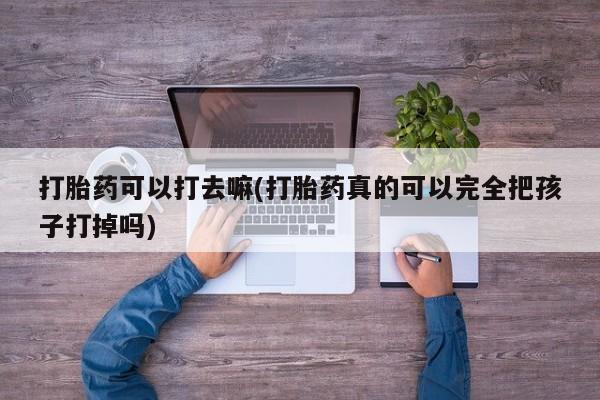 打胎药专卖微信方式打胎药可以打去嘛(打胎药真的可以完全把孩子打掉吗)