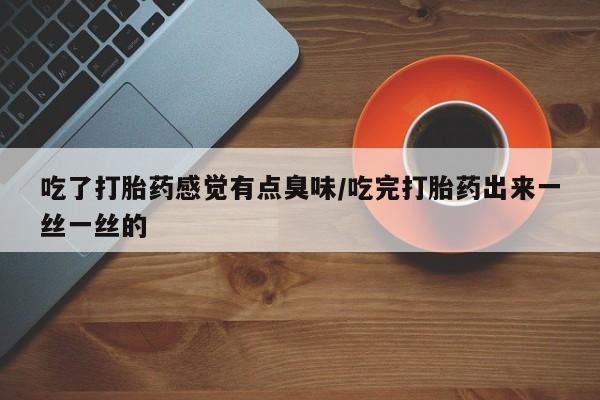 打胎药专卖微信方式吃了打胎药感觉有点臭味/吃完打胎药出来一丝一丝的