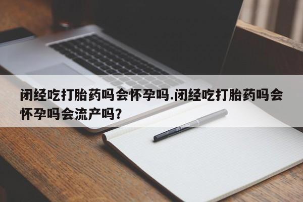 打胎药专卖微信方式闭经吃打胎药吗会怀孕吗.闭经吃打胎药吗会怀孕吗会流产吗？