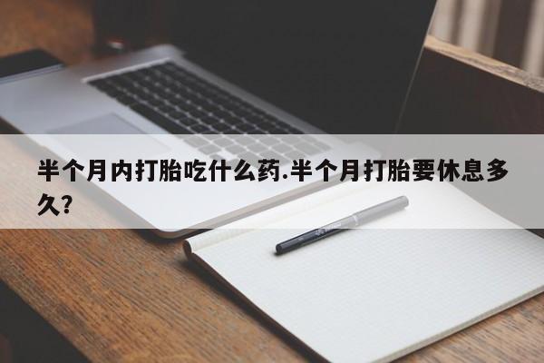 打胎药专卖微信方式半个月内打胎吃什么药.半个月打胎要休息多久？