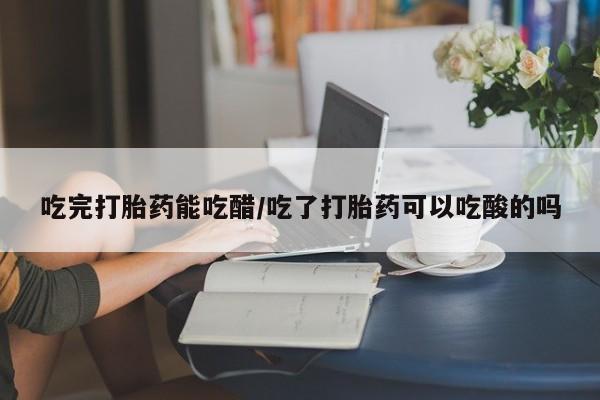 打胎药专卖微信方式吃完打胎药能吃醋/吃了打胎药可以吃酸的吗