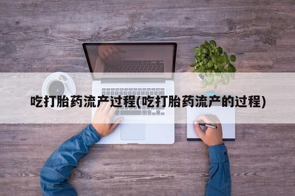 打胎药专卖微信方式吃打胎药流产过程(吃打胎药流产的过程)