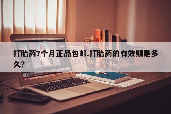 打胎药专卖微信方式打胎药7个月正品包邮.打胎药的有效期是多久？