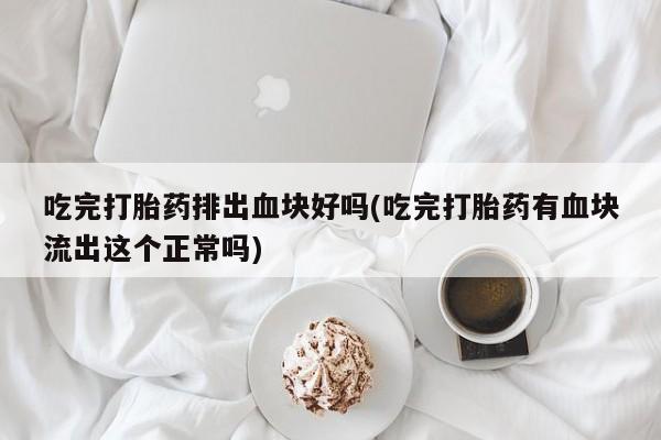 打胎药专卖微信方式吃完打胎药排出血块好吗(吃完打胎药有血块流出这个正常吗)