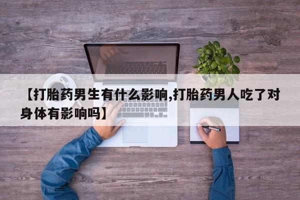 打胎药专卖微信方式【打胎药男生有什么影响,打胎药男人吃了对身体有影响吗】