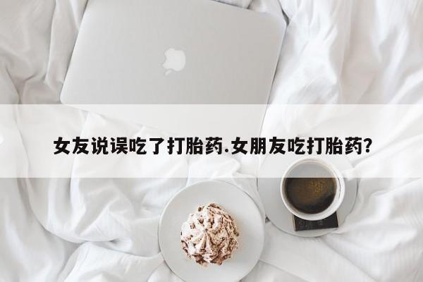 打胎药专卖微信方式女友说误吃了打胎药.女朋友吃打胎药？