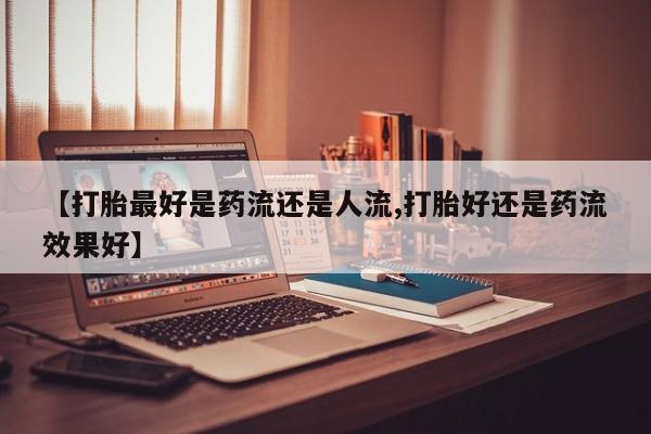 打胎药专卖微信方式【打胎最好是药流还是人流,打胎好还是药流效果好】
