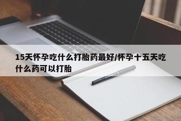 打胎药专卖微信方式15天怀孕吃什么打胎药最好/怀孕十五天吃什么药可以打胎