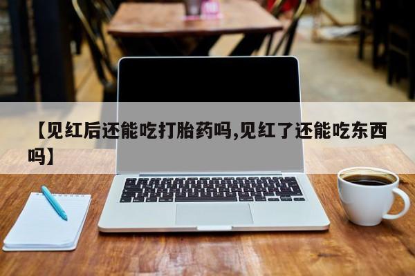 打胎药专卖微信方式【见红后还能吃打胎药吗,见红了还能吃东西吗】