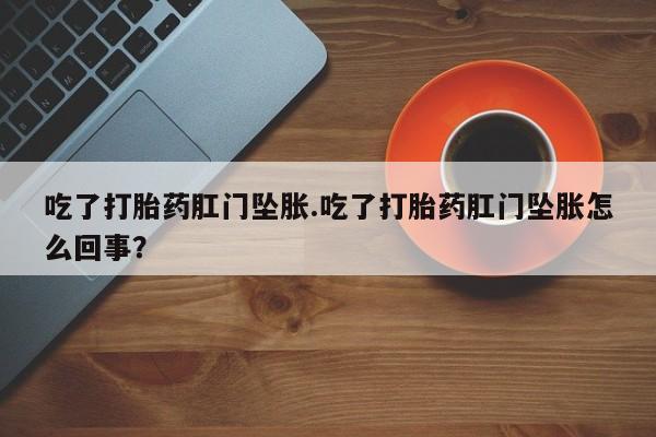 打胎药专卖微信方式吃了打胎药肛门坠胀.吃了打胎药肛门坠胀怎么回事？