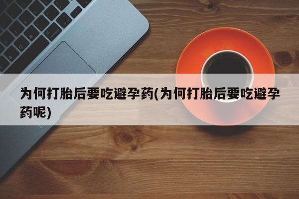 打胎药专卖微信方式为何打胎后要吃避孕药(为何打胎后要吃避孕药呢)