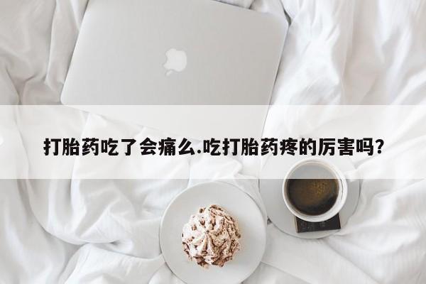 打胎药专卖微信方式打胎药吃了会痛么.吃打胎药疼的厉害吗？