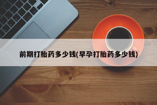 打胎药专卖微信方式前期打胎药多少钱(早孕打胎药多少钱)