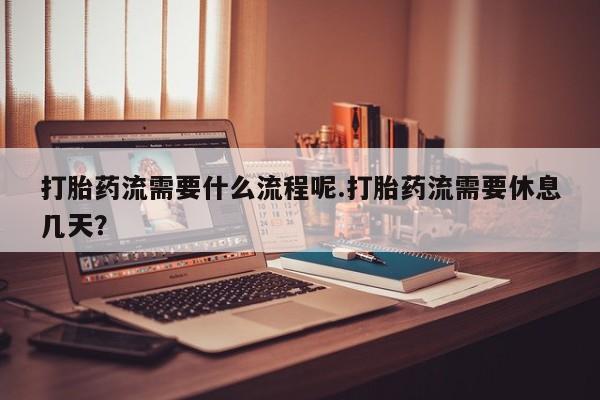 打胎药专卖微信方式打胎药流需要什么流程呢.打胎药流需要休息几天？