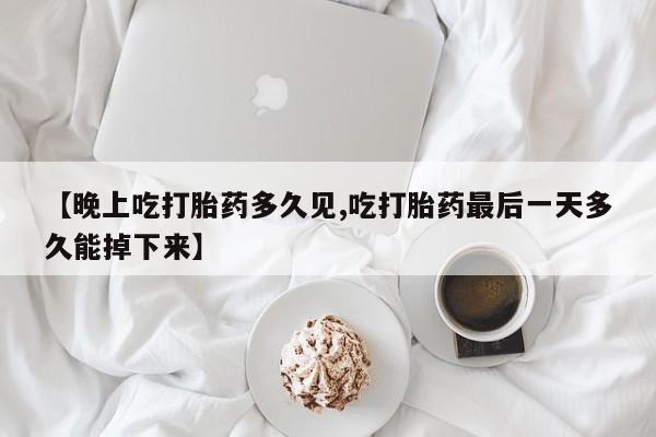 打胎药专卖微信方式【晚上吃打胎药多久见,吃打胎药最后一天多久能掉下来】