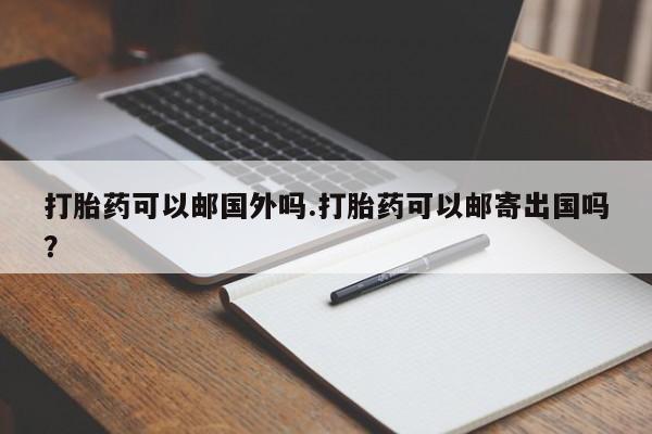 打胎药专卖微信方式打胎药可以邮国外吗.打胎药可以邮寄出国吗？