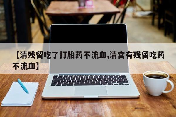 打胎药专卖微信方式【清残留吃了打胎药不流血,清宫有残留吃药不流血】