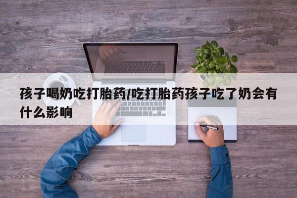 打胎药专卖微信方式孩子喝奶吃打胎药/吃打胎药孩子吃了奶会有什么影响