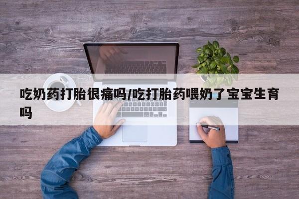 打胎药专卖微信方式吃奶药打胎很痛吗/吃打胎药喂奶了宝宝生育吗