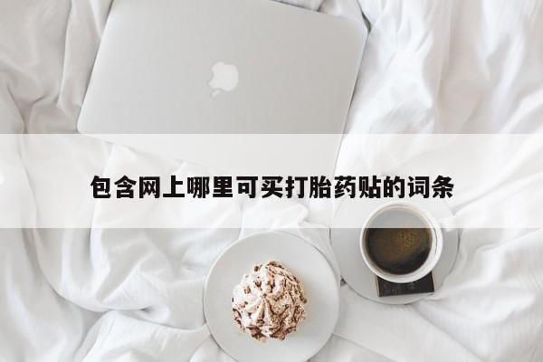 打胎药专卖微信方式包含网上哪里可买打胎药贴的词条